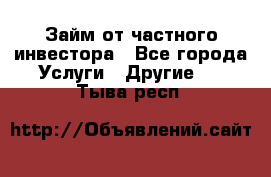 Займ от частного инвестора - Все города Услуги » Другие   . Тыва респ.